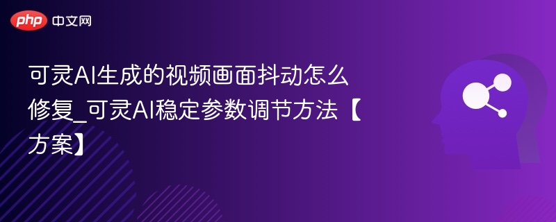 可灵AI生成的视频画面抖动怎么修复_可灵AI稳定参数调节方法【方案】