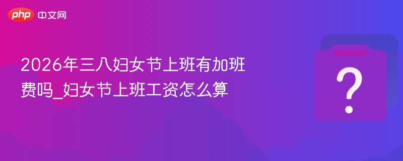2026年三八妇女节上班有加班费吗_妇女节上班工资怎么算