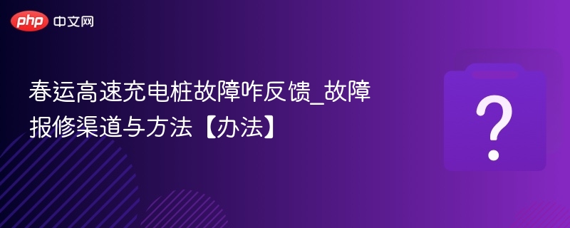 春运高速充电桩故障咋反馈_故障报修渠道与方法【办法】