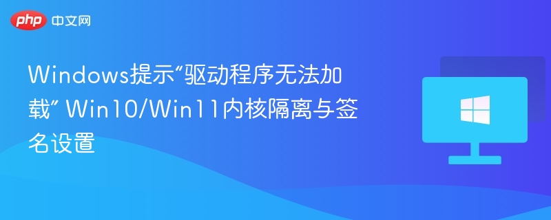 Windows提示“驱动程序无法加载” Win10/Win11内核隔离与签名设置