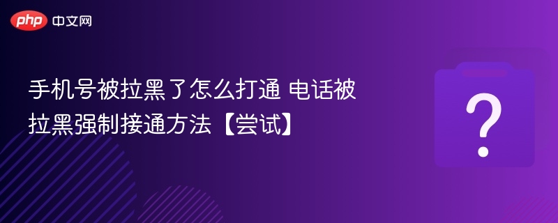手机号被拉黑了怎么打通 电话被拉黑强制接通方法【尝试】