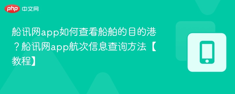 船讯网app如何查看船舶的目的港？船讯网app航次信息查询方法【教程】