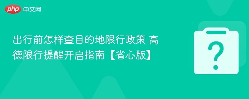 出行前怎样查目的地限行政策 高德限行提醒开启指南【省心版】