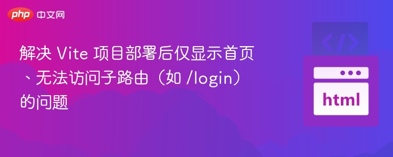 解决 Vite 项目部署后仅显示首页、无法访问子路由（如 /login）的问题

