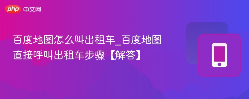 百度地图怎么叫出租车_百度地图直接呼叫出租车步骤【解答】