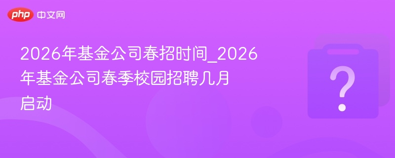 2026年基金公司春招时间_2026年基金公司春季校园招聘几月启动