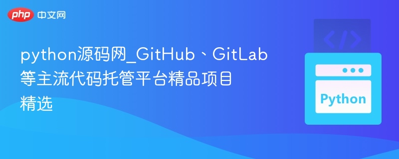 python源码网_GitHub、GitLab等主流代码托管平台精品项目精选