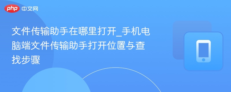 文件传输助手在哪里打开_手机电脑端文件传输助手打开位置与查找步骤