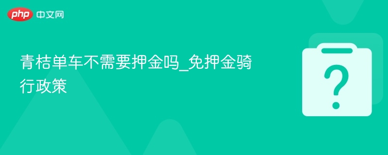 青桔单车不需要押金吗_免押金骑行政策