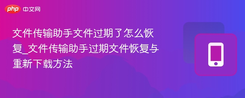 文件传输助手文件过期了怎么恢复_文件传输助手过期文件恢复与重新下载方法