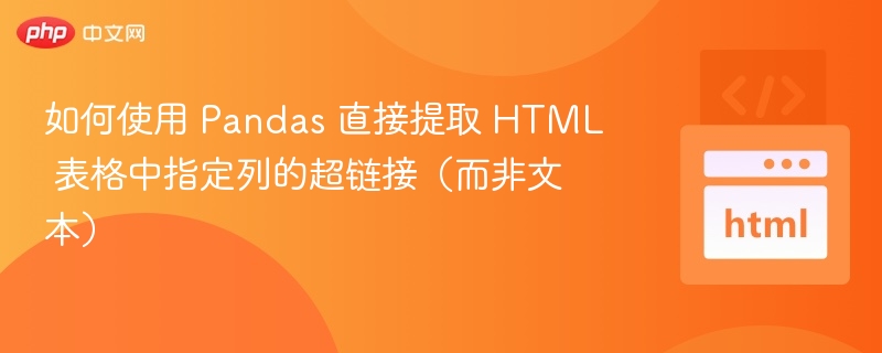 如何使用 Pandas 直接提取 HTML 表格中指定列的超链接(而非文本)