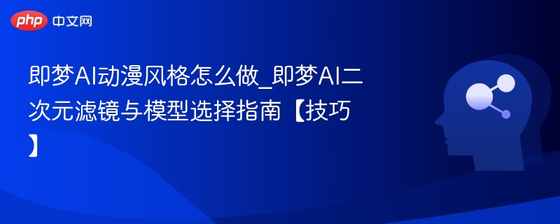即梦AI动漫风格怎么做_即梦AI二次元滤镜与模型选择指南【技巧】