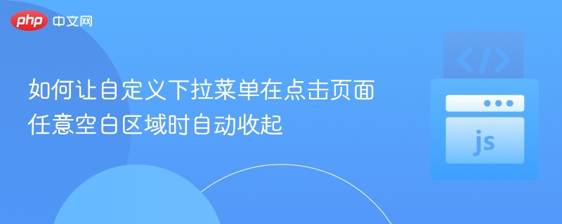 如何让自定义下拉菜单在点击页面任意空白区域时自动收起