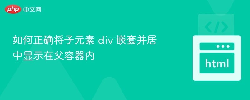 如何正确将子元素 div 嵌套并居中显示在父容器内
