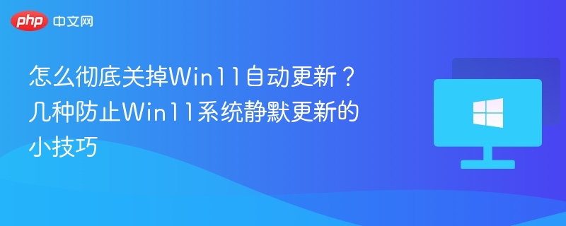 怎么彻底关掉Win11自动更新?几种防止Win11系统静默更新的小技巧