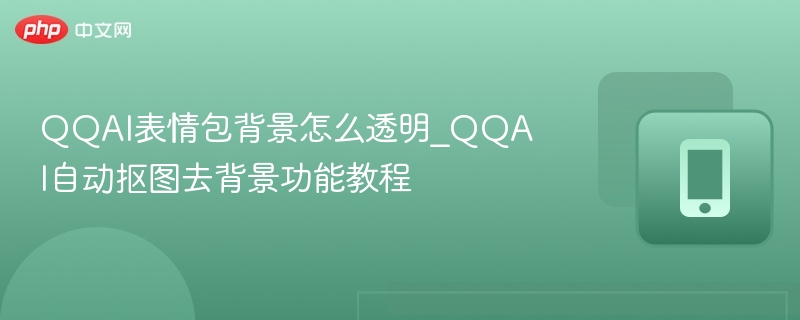 QQAI表情包背景怎么透明_QQAI自动抠图去背景功能教程