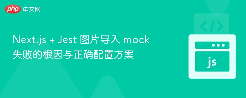 Next.js + Jest 图片导入 mock 失败的根因与正确配置方案
