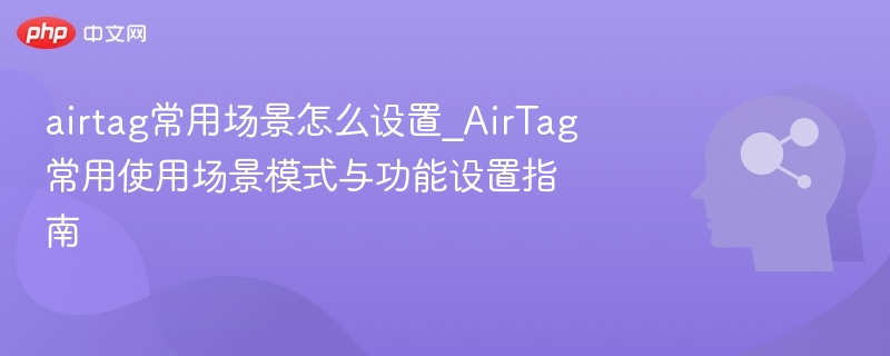 airtag常用场景怎么设置_AirTag常用使用场景模式与功能设置指南