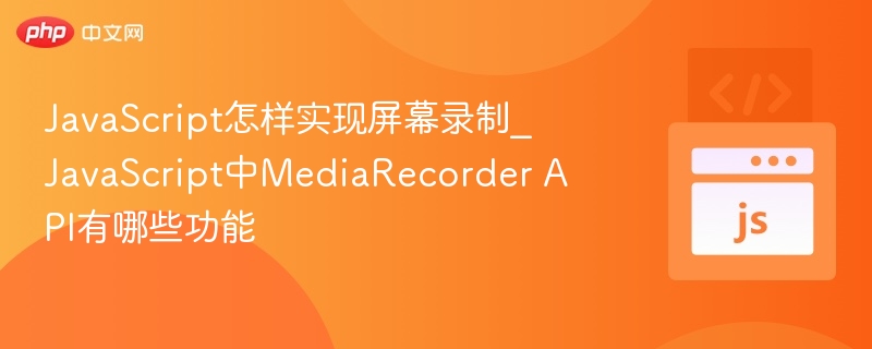 JavaScript怎样实现屏幕录制_JavaScript中MediaRecorder API有哪些功能