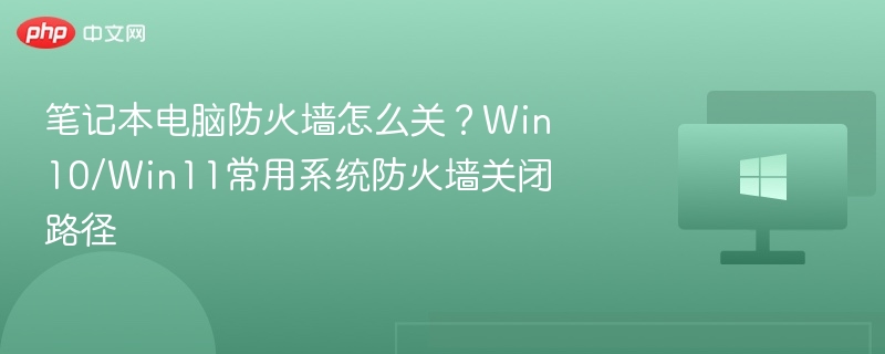 笔记本电脑防火墙怎么关?Win10/Win11常用系统防火墙关闭路径