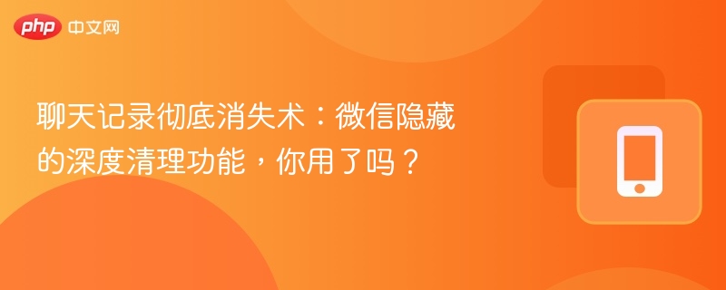 聊天记录彻底消失术：微信隐藏的深度清理功能，你用了吗？
