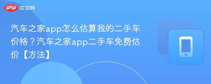 汽车之家app怎么估算我的二手车价格？汽车之家app二手车免费估价【方法】
