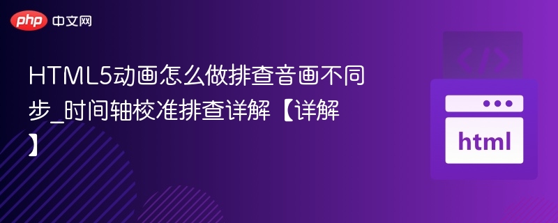 HTML5动画怎么做排查音画不同步_时间轴校准排查详解【详解】