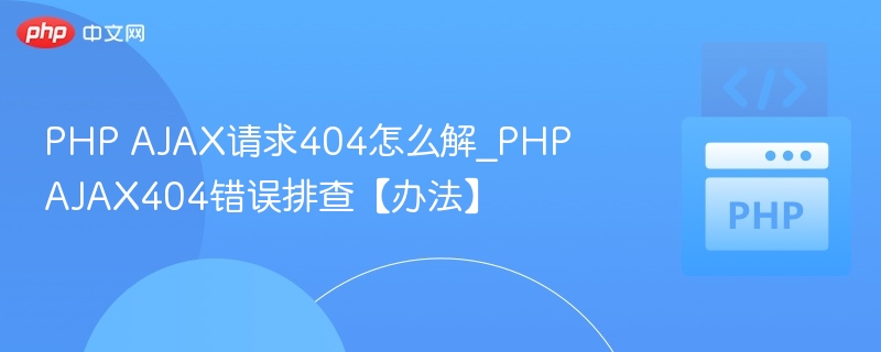PHP AJAX请求404怎么解_PHP AJAX404错误排查【办法】