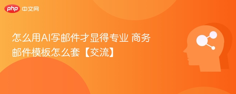 怎么用AI写邮件才显得专业 商务邮件模板怎么套【交流】