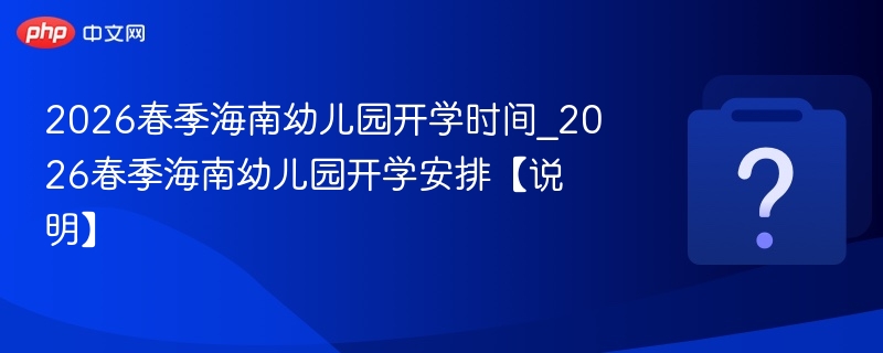 2026春季海南幼儿园开学时间_2026春季海南幼儿园开学安排【说明】