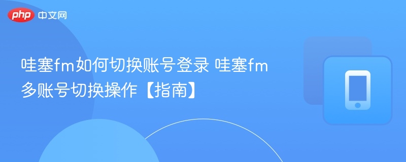 哇塞fm如何切换账号登录 哇塞fm多账号切换操作【指南】
