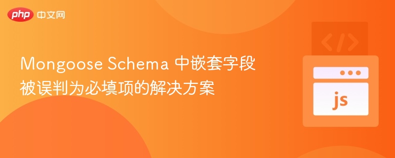 Mongoose Schema 中嵌套字段被误判为必填项的解决方案