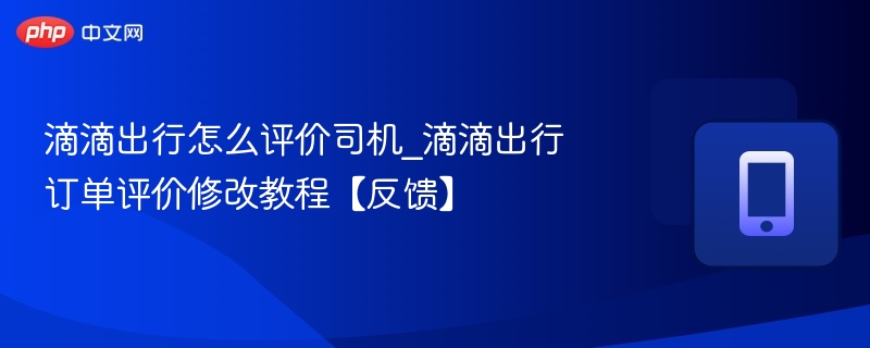 滴滴出行怎么评价司机_滴滴出行订单评价修改教程【反馈】