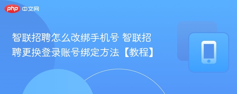 智联招聘怎么改绑手机号 智联招聘更换登录账号绑定方法【教程】