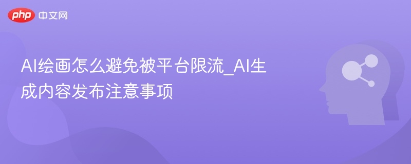 AI绘画怎么避免被平台限流_AI生成内容发布注意事项