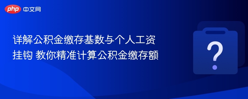 详解公积金缴存基数与个人工资挂钩 教你精准计算公积金缴存额