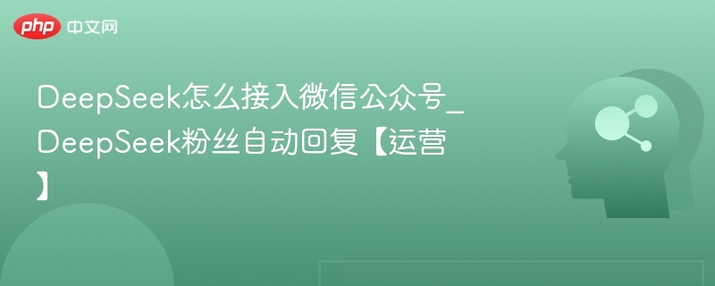 DeepSeek怎么接入微信公众号_DeepSeek粉丝自动回复【运营】