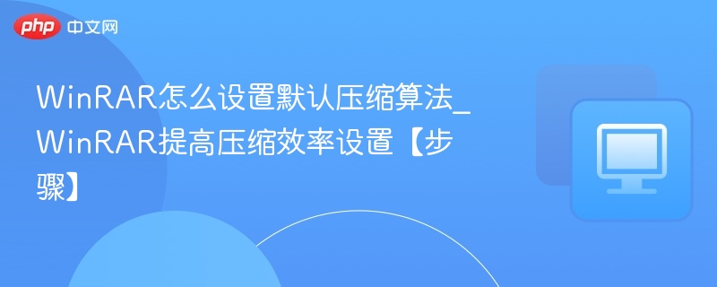 WinRAR怎么设置默认压缩算法_WinRAR提高压缩效率设置【步骤】