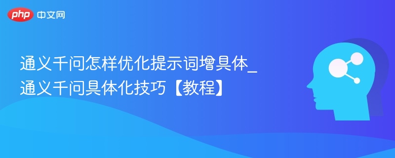 通义千问怎样优化提示词增具体_通义千问具体化技巧【教程】