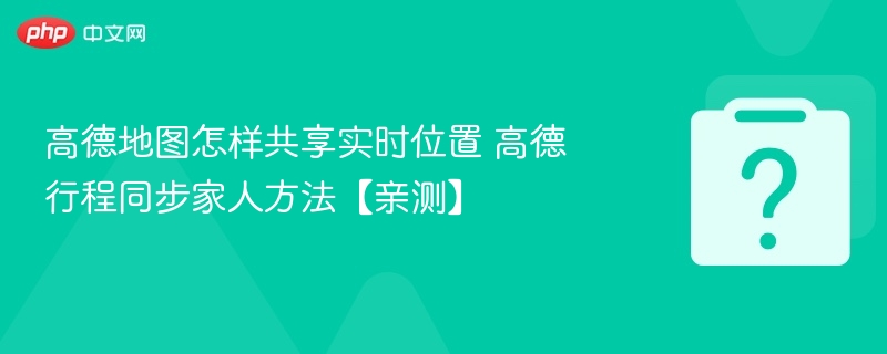 高德地图怎样共享实时位置 高德行程同步家人方法【亲测】