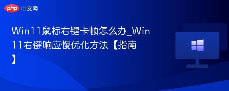 Win11鼠标右键卡顿怎么办_Win11右键响应慢优化方法【指南】