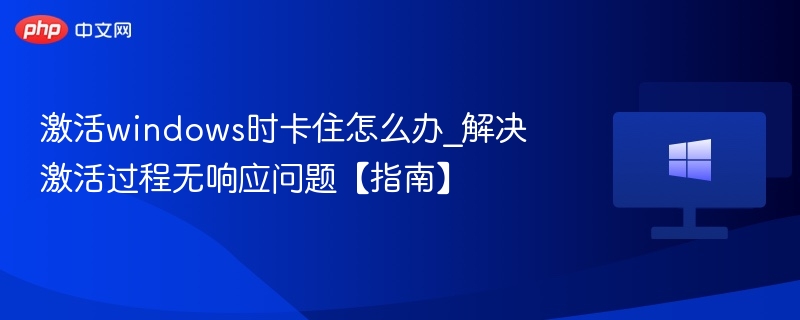 激活windows时卡住怎么办_解决激活过程无响应问题【指南】
