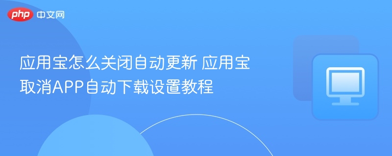 应用宝怎么关闭自动更新 应用宝取消APP自动下载设置教程