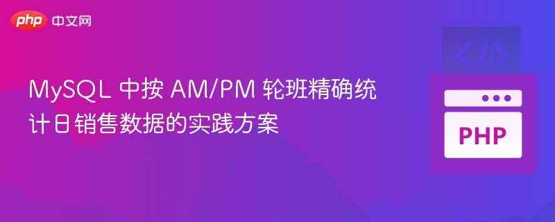 MySQL 中按 AM/PM 轮班精确统计日销售数据的实践方案
