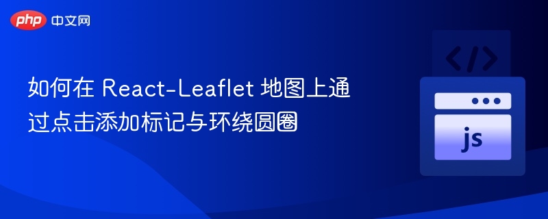 如何在 React-Leaflet 地图上通过点击添加标记与环绕圆圈
