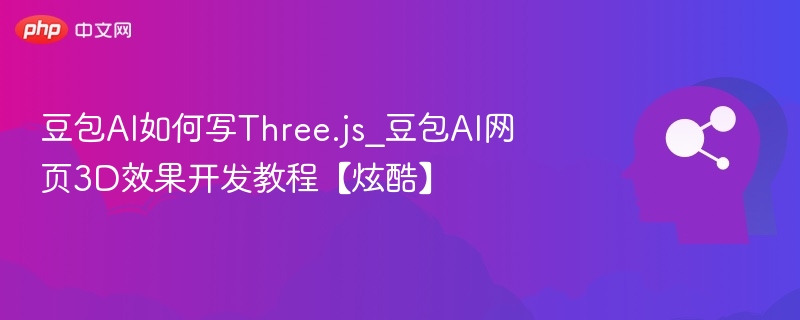 豆包AI如何写Three.js_豆包AI网页3D效果开发教程【炫酷】
