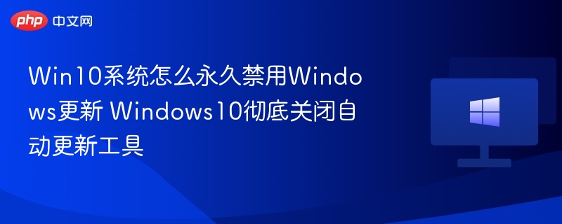Win10系统怎么永久禁用Windows更新 Windows10彻底关闭自动更新工具