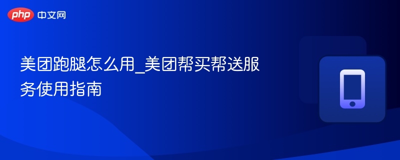 美团跑腿怎么用_美团帮买帮送服务使用指南