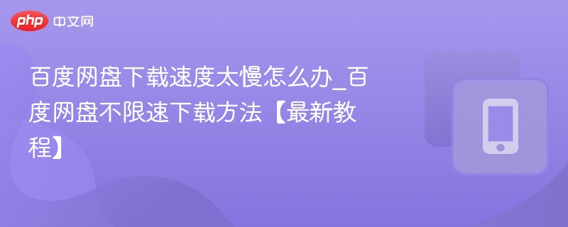 百度网盘下载速度太慢怎么办_百度网盘不限速下载方法【最新教程】