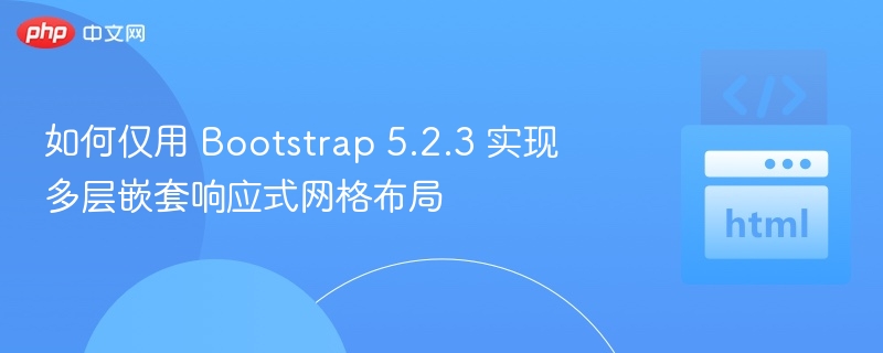 如何仅用 Bootstrap 5.2.3 实现多层嵌套响应式网格布局